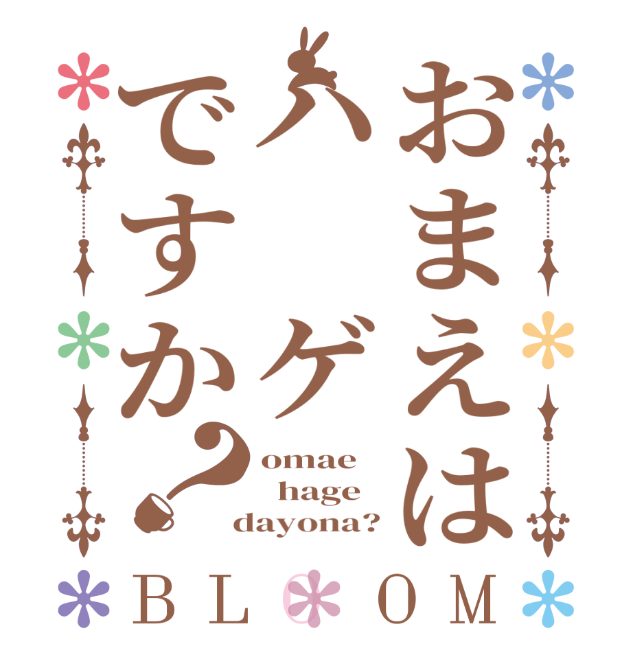 おまえはハ ゲですか？BLOOM omae    hage  dayona?