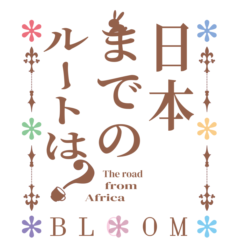 日本までのルートは？BLOOM   The road   from Africa