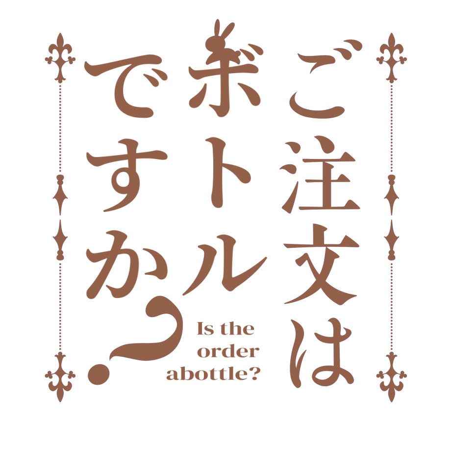 ご注文はボトルですか？  Is the      order    abottle?  