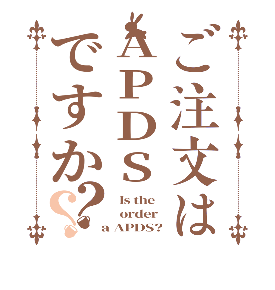 ご注文はAPDSですか？？  Is the      order    a APDS?