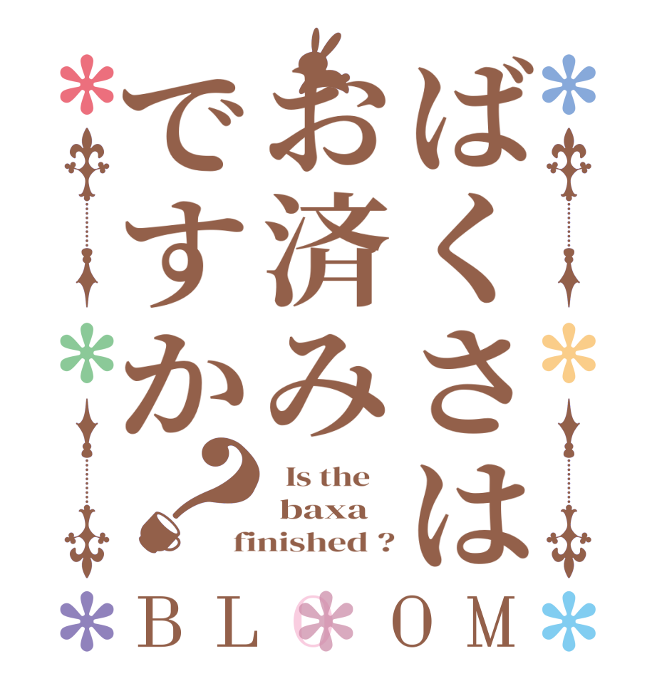 ばくさはお済みですか？BLOOM   Is the     baxa finished ?