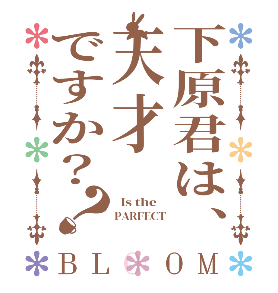 下原君は、天才ですか？？BLOOM   Is the    PARFECT 