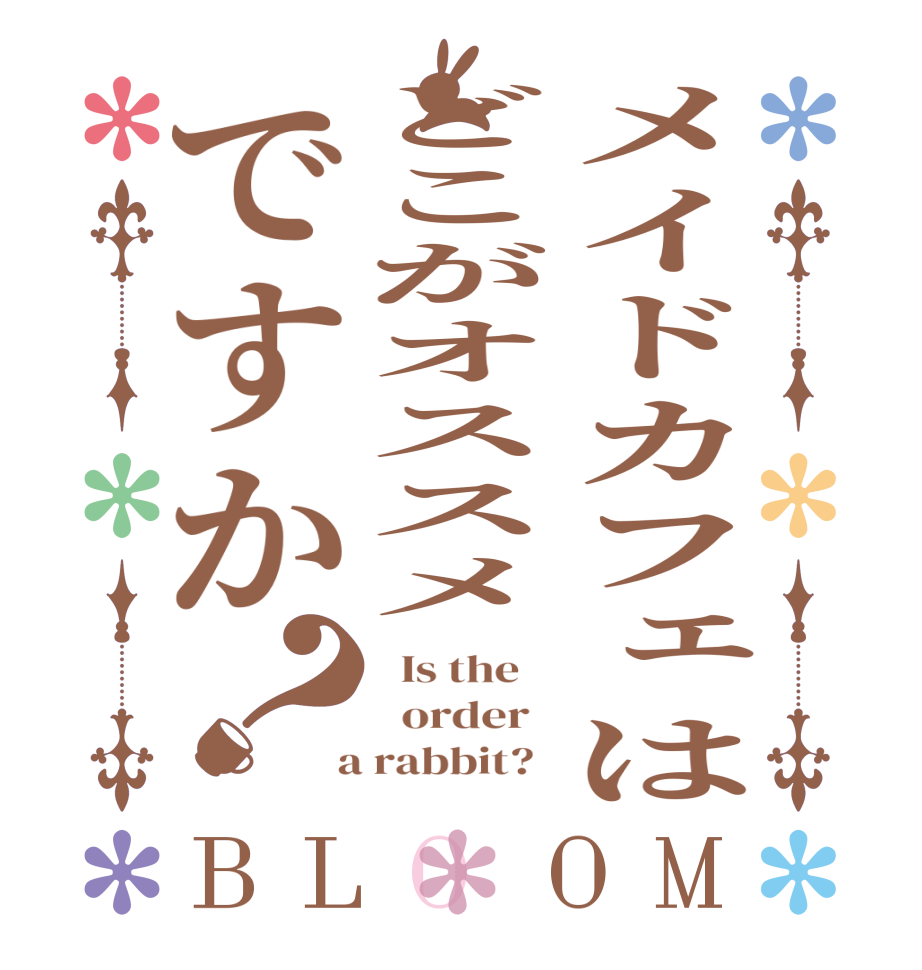 メイドカフェはどこがオススメですか？BLOOM   Is the      order    a rabbit?  