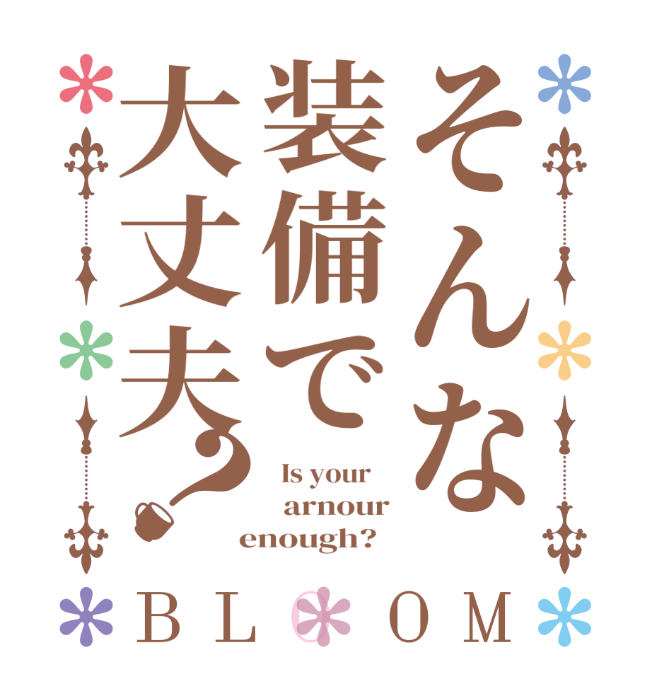 そんな装備で大丈夫？BLOOM   Is your      arnour  enough?  