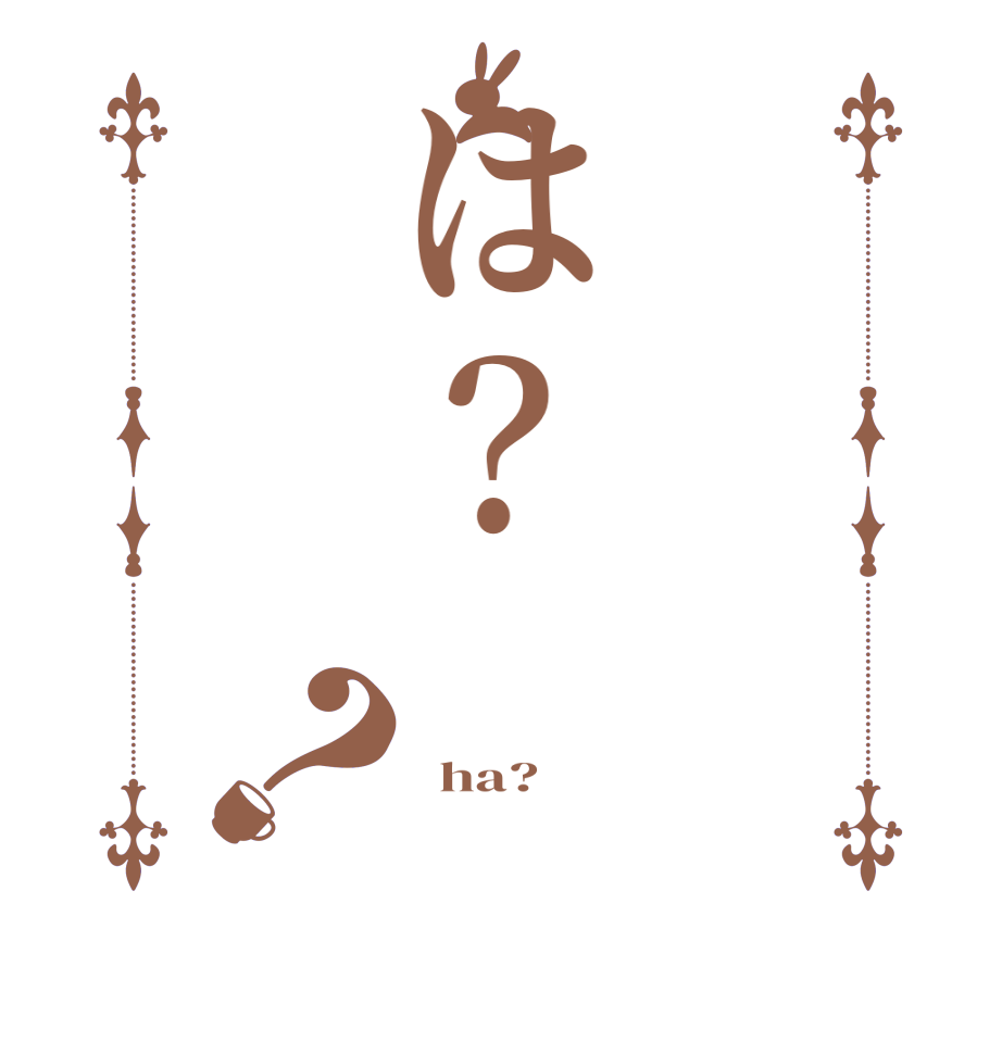 は？？    ha?  