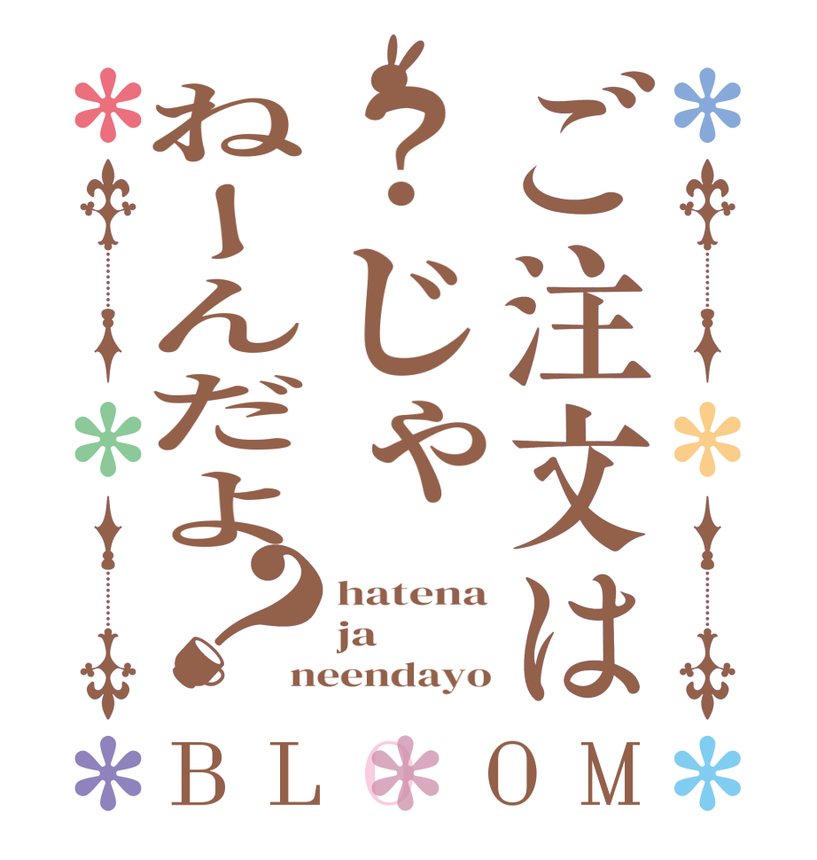 ご注文は？じゃねーんだよ？BLOOM hatena ja neendayo