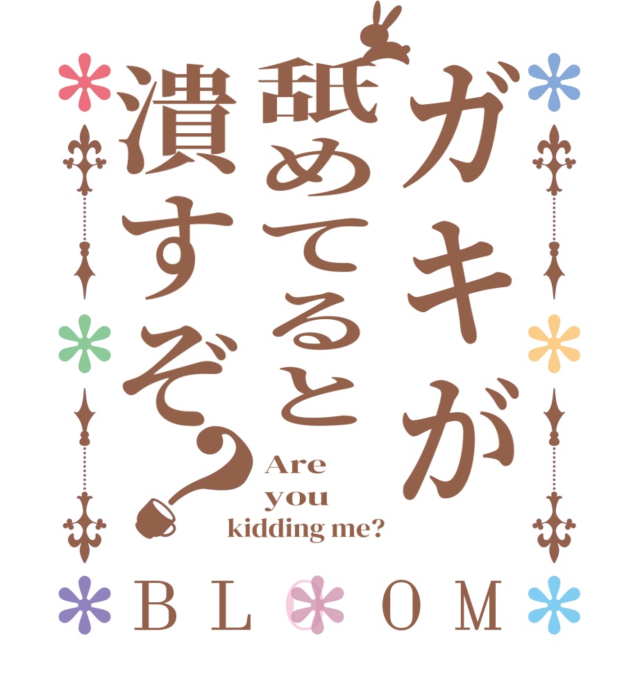 ガキが舐めてると潰すぞ？BLOOM Are you kidding me?