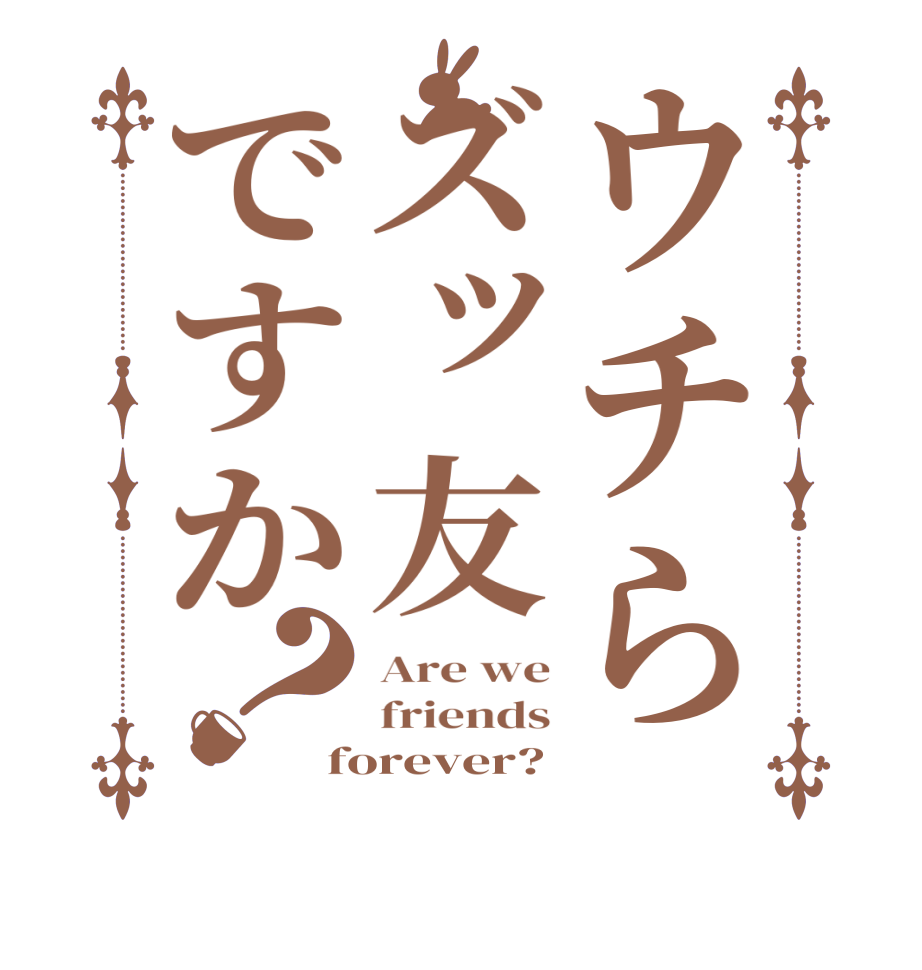 ウチらズッ友ですか？Are we friends forever?