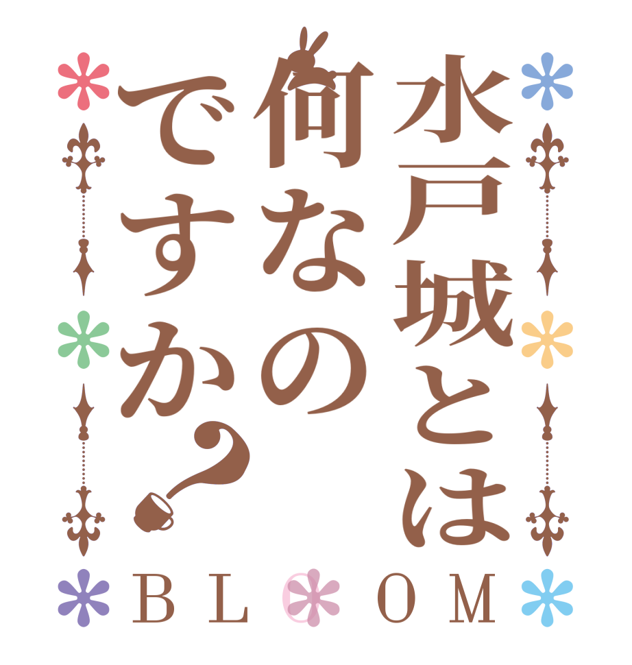 水戸城とは何なのですか？BLOOM   