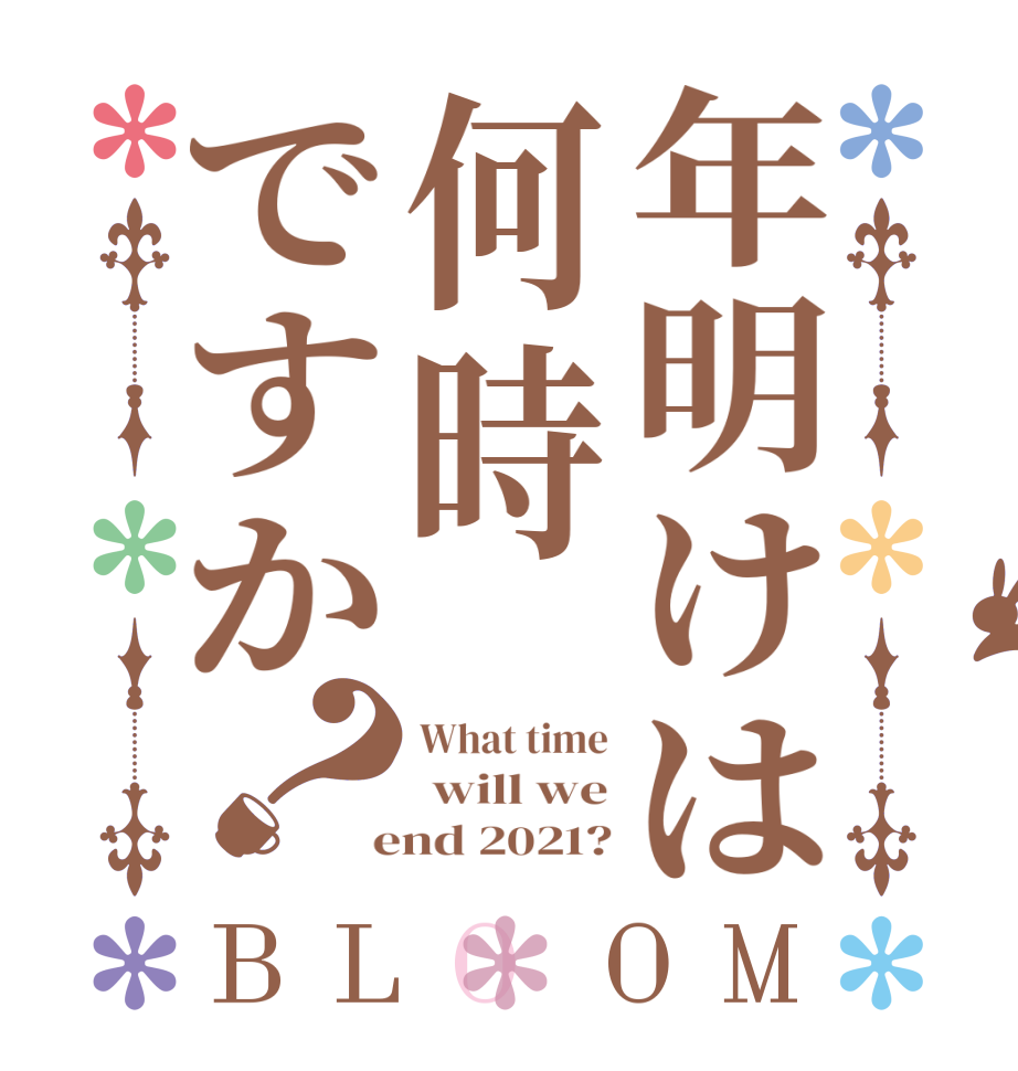 年明けは何時ですか？BLOOM What time  will we  end 2021?