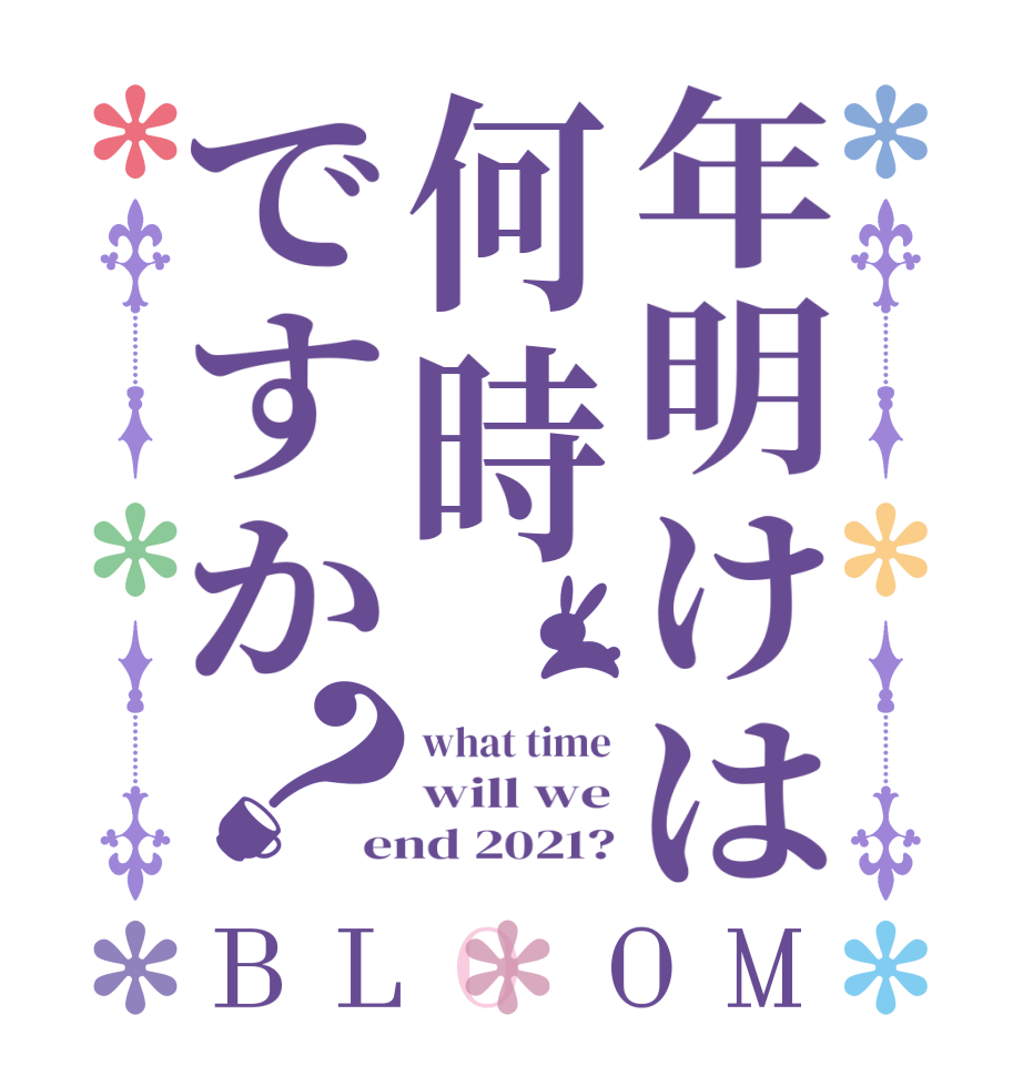 年明けは何時ですか？BLOOM what time will we end 2021?
