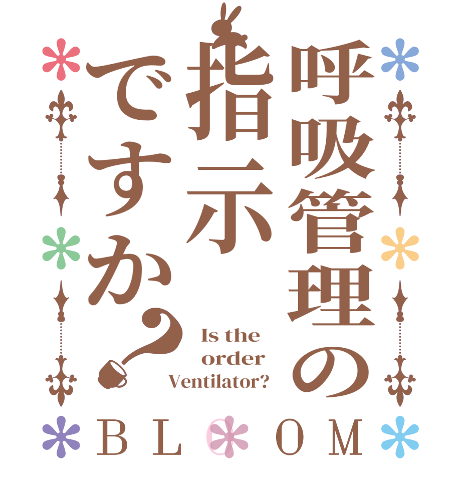 呼吸管理の指示ですか？BLOOM   Is the      order    Ventilator?  