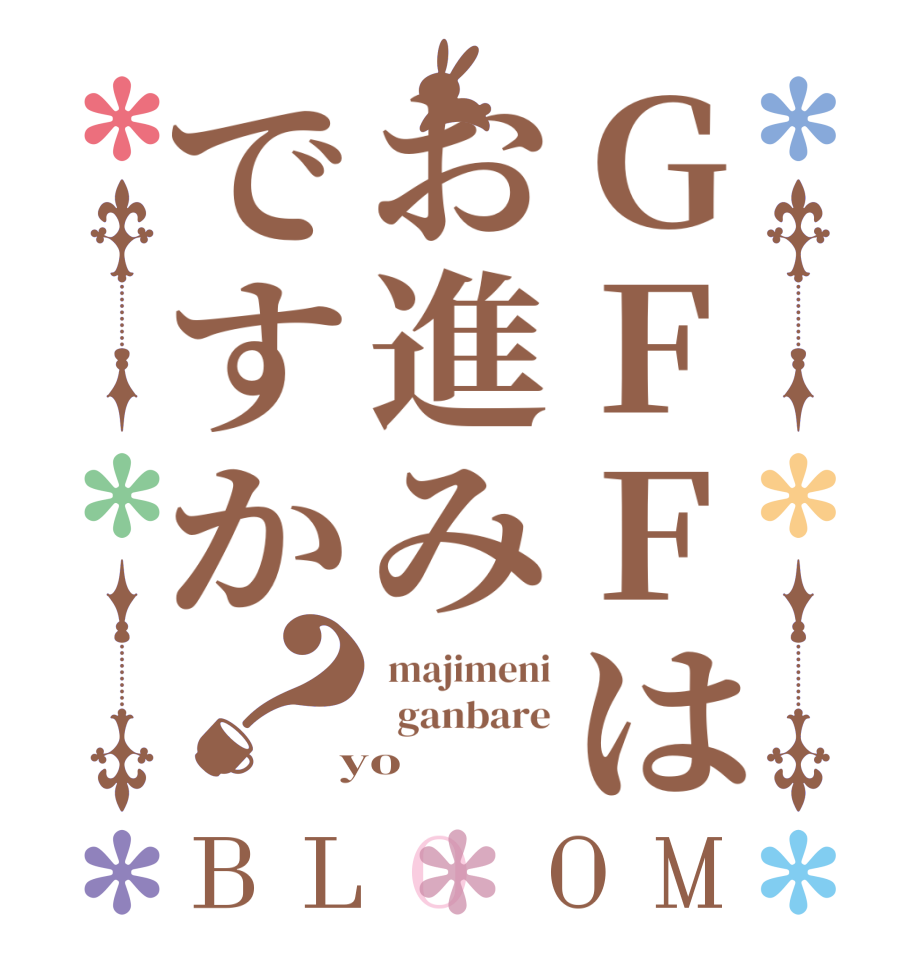 GFFはお進みですか？BLOOM  majimeni   ganbare  yo