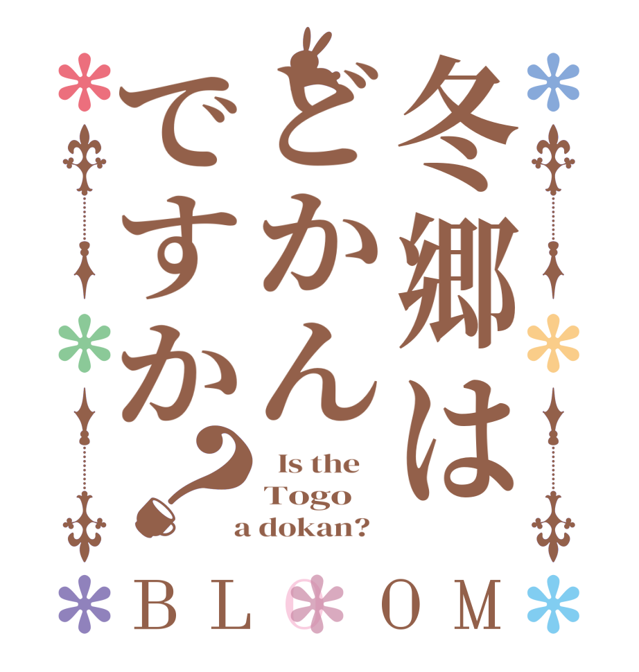 冬郷はどかんですか？BLOOM   Is the    Togo  a dokan?  