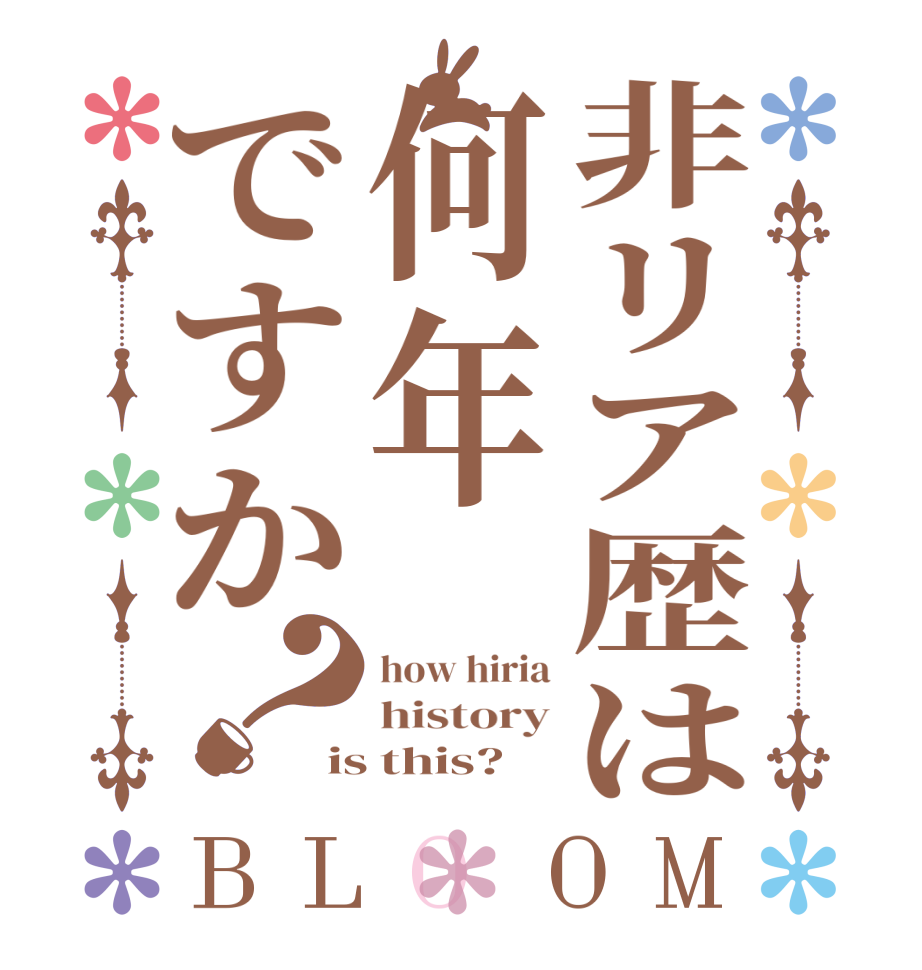 非リア歴は何年ですか？BLOOM how hiria history is this?