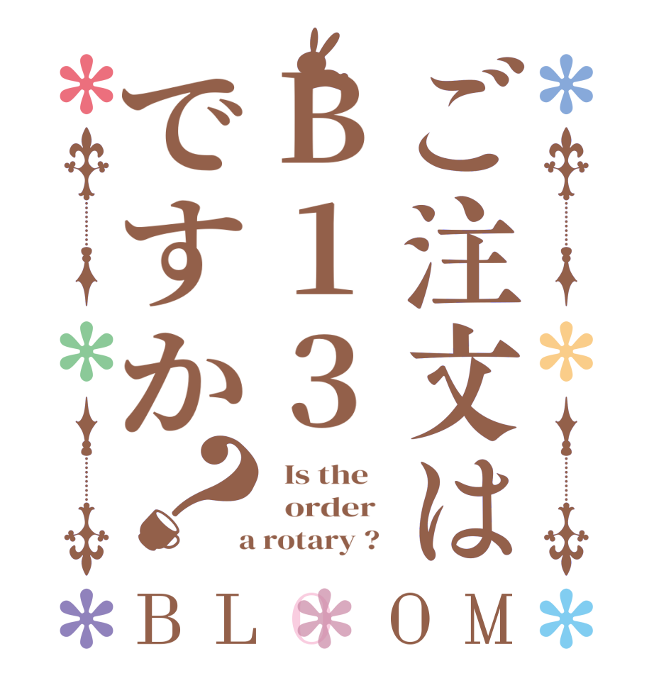 ご注文はB13ですか？BLOOM   Is the      order    a rotary ?  