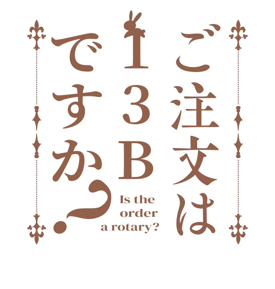 ご注文は13Bですか？  Is the      order    a rotary?  
