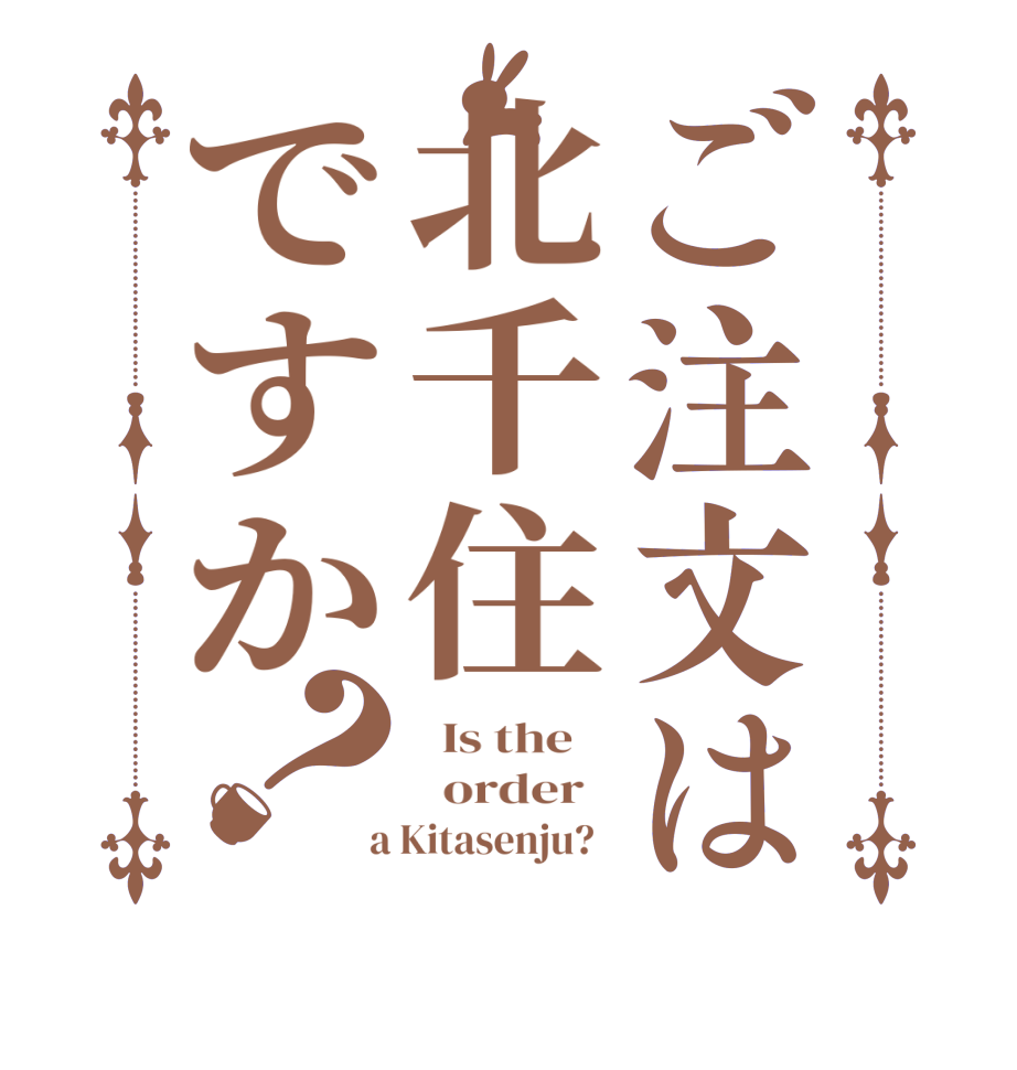 ご注文は北千住ですか？  Is the      order    a Kitasenju?  