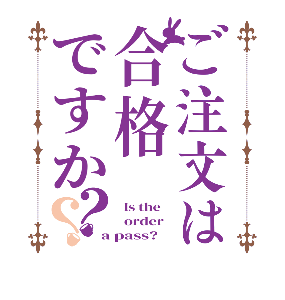 ご注文は合格ですか？？  Is the      order   a pass?