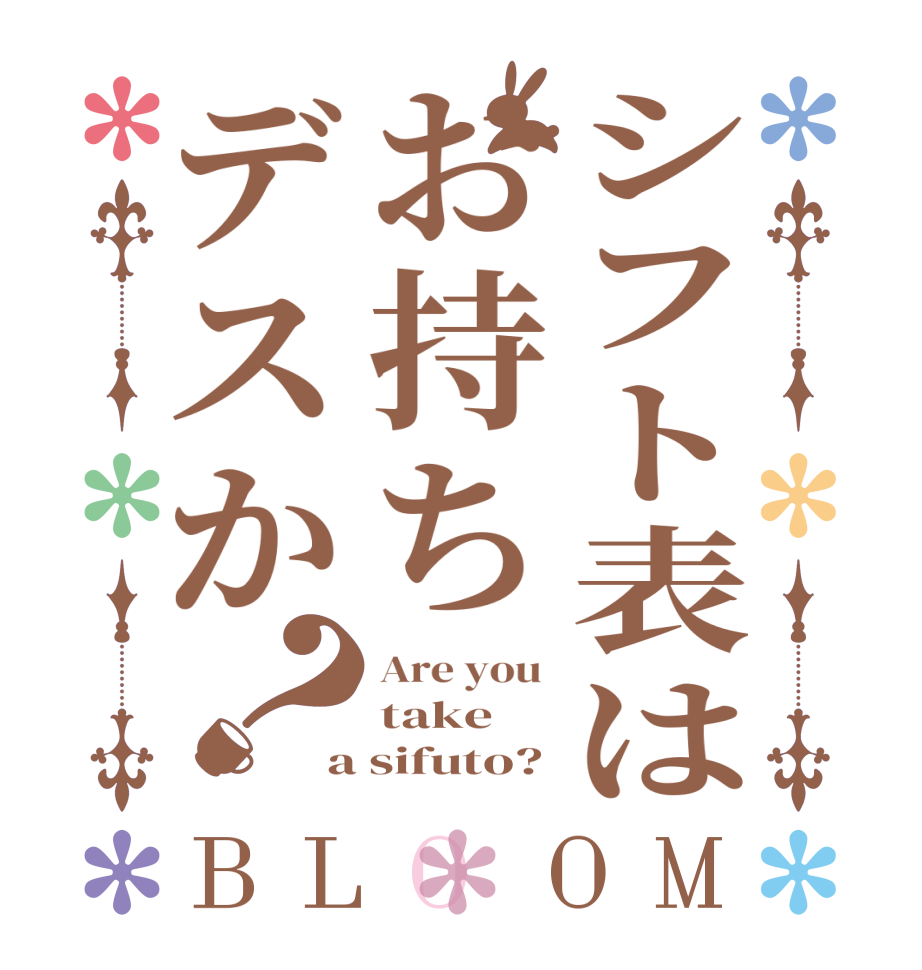シフト表はお持ちデスか？BLOOM Are you  take a sifuto?
