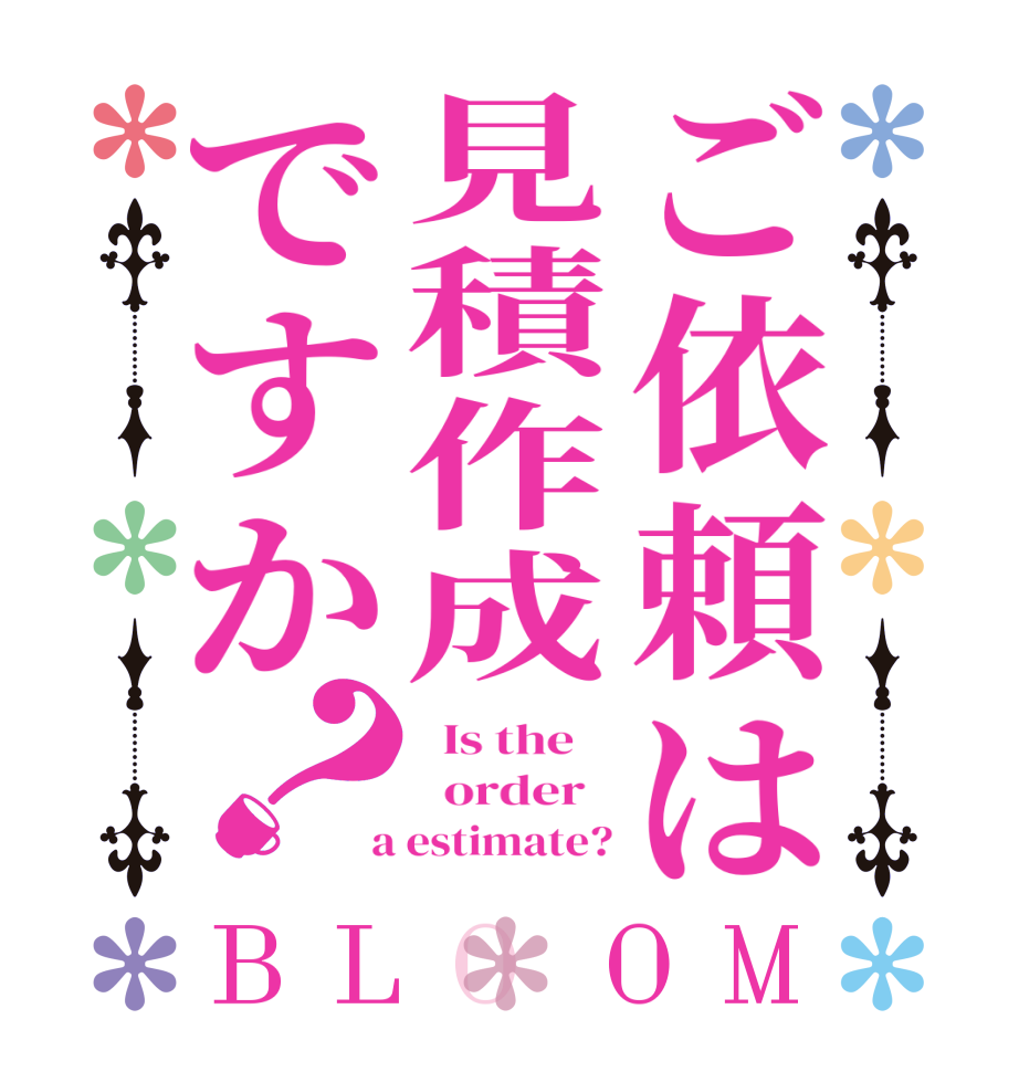 ご依頼は見積作成ですか？BLOOM   Is the      order    a estimate?