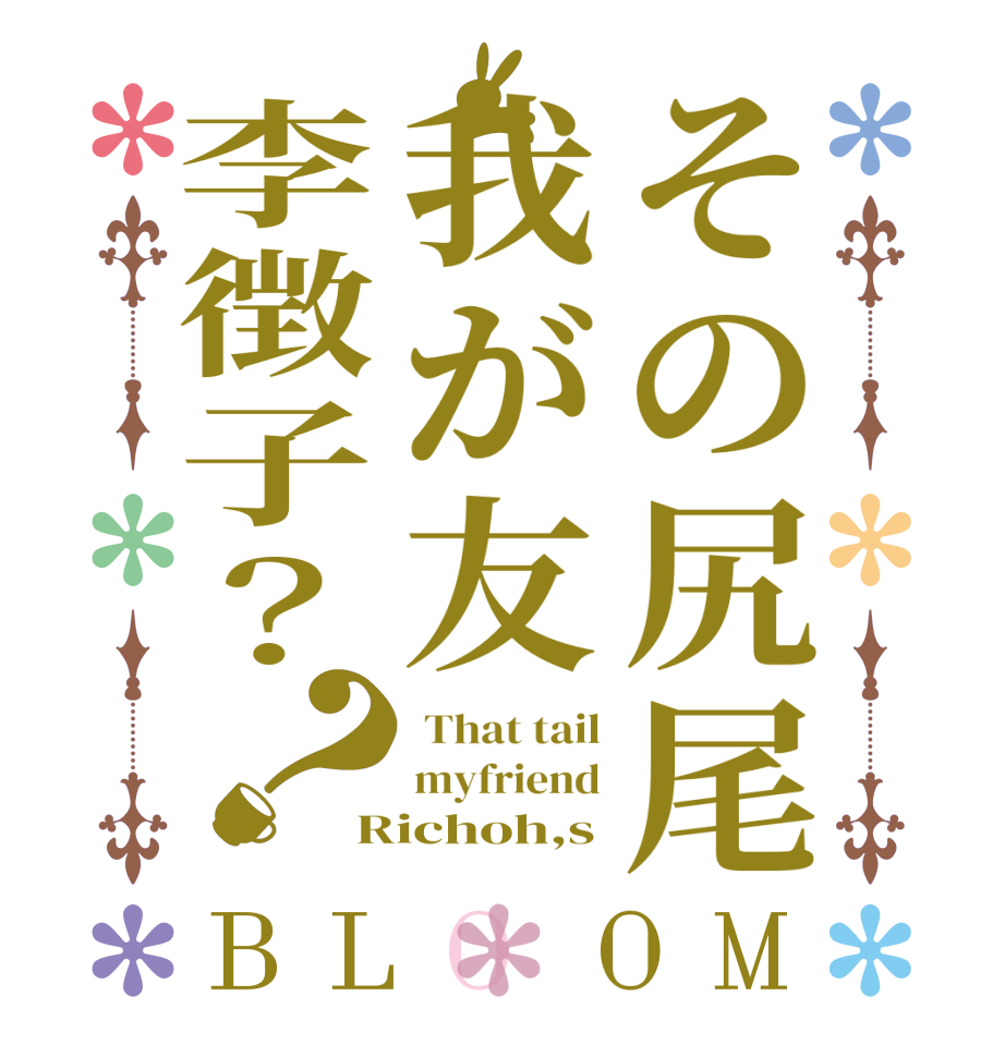 その尻尾我が友李徴子？？BLOOM  That tail myfriend Richoh,s