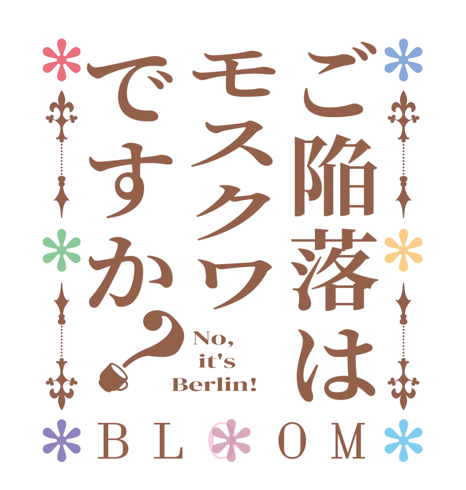 ご陥落はモスクワですか？BLOOM No,  it's   Berlin!