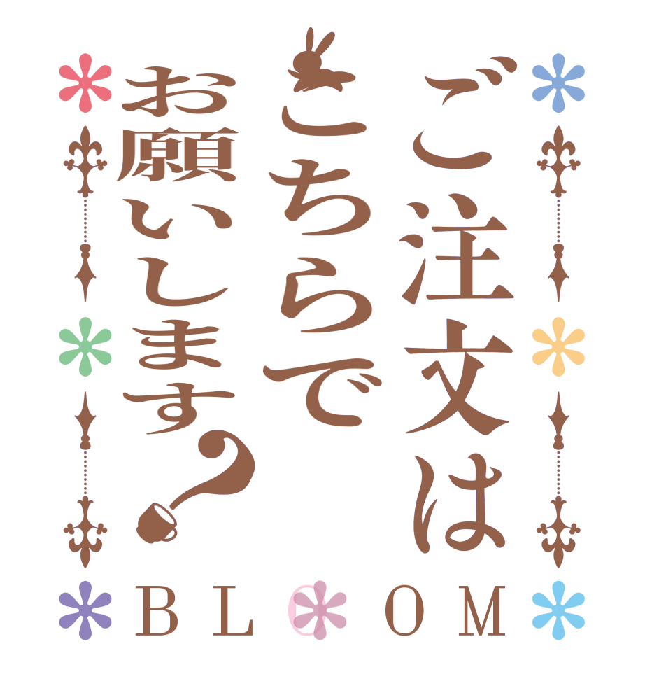ご注文はこちらでお願いします？BLOOM   