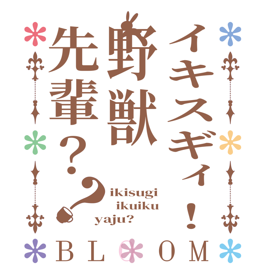 イキスギィ！野獣先輩？？BLOOM ikisugi   ikuiku yaju?