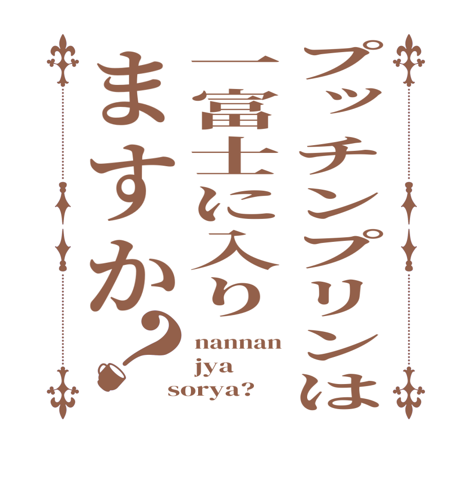 プッチンプリンは一富士に入りますか？nannan jya sorya?