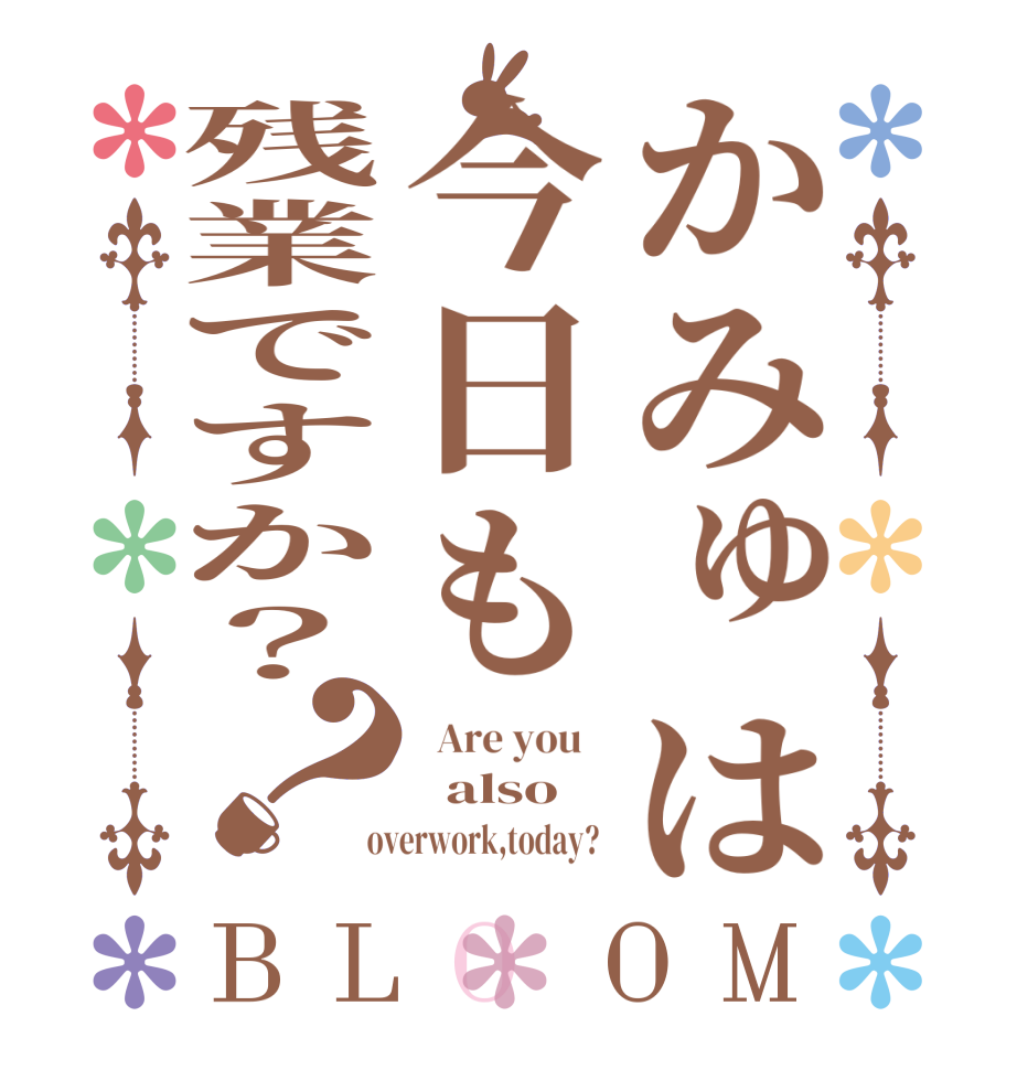 かみゅは今日も残業ですか？？BLOOM   Are you      also    overwork,today?  