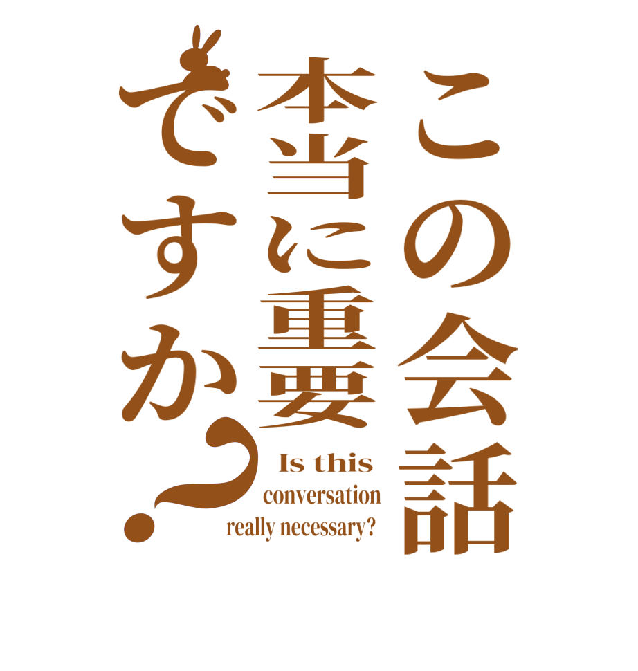 この会話本当に重要ですか？  Is this  conversation really necessary?  