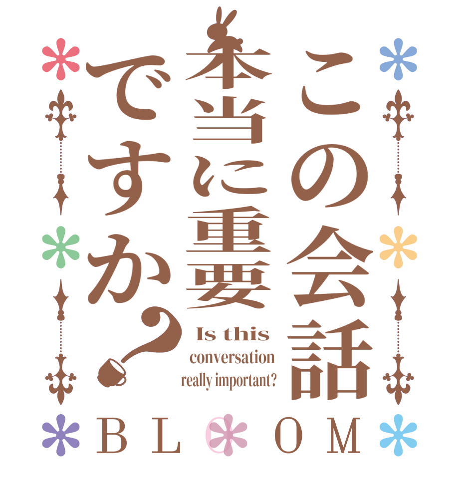この会話本当に重要ですか？BLOOM  Is this conversation        really important?