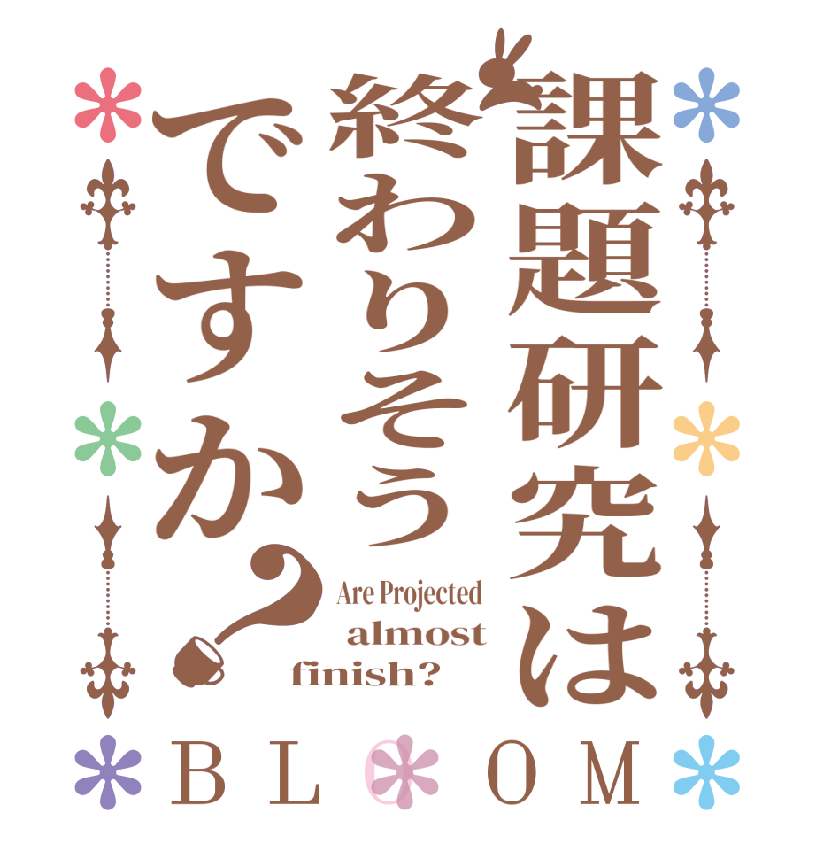 課題研究は終わりそうですか？BLOOM Are Projected   almost finish?