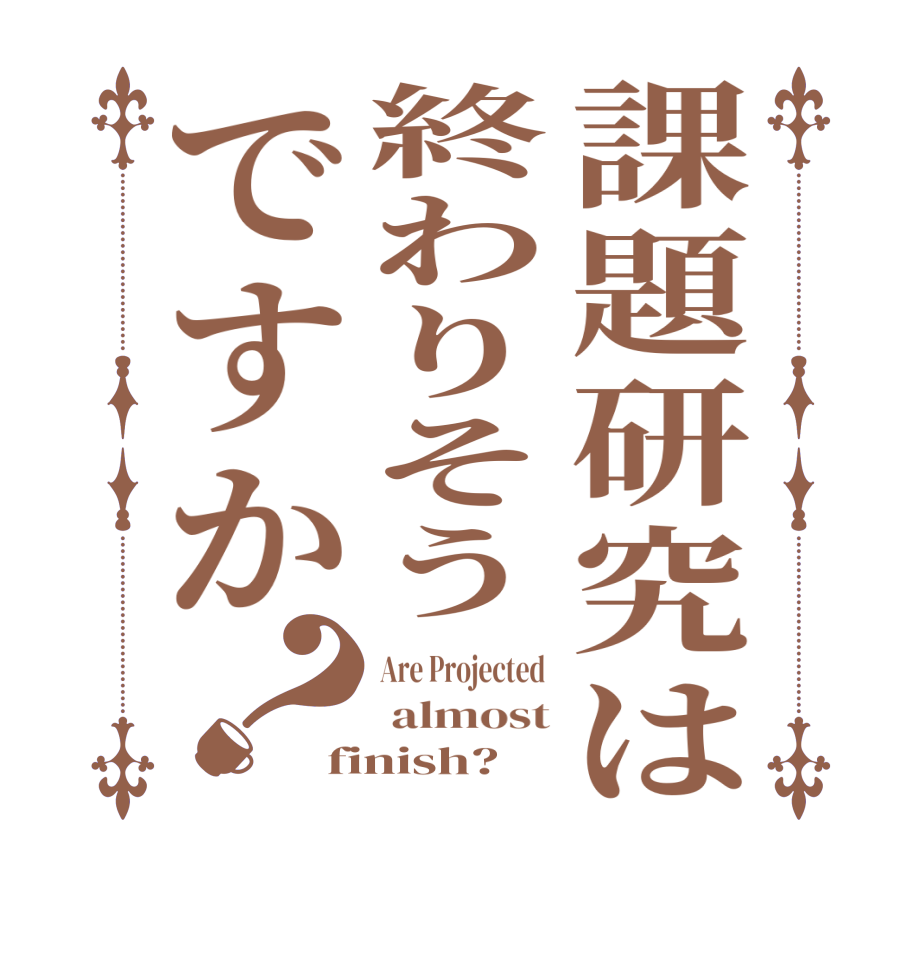 課題研究は終わりそうですか？Are Projected   almost finish?