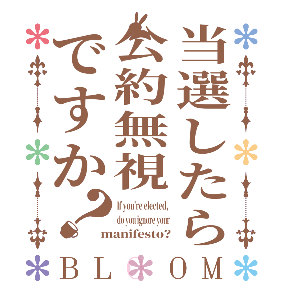 当選したら公約無視ですか？BLOOM If you're elected,  do you ignore your manifesto?