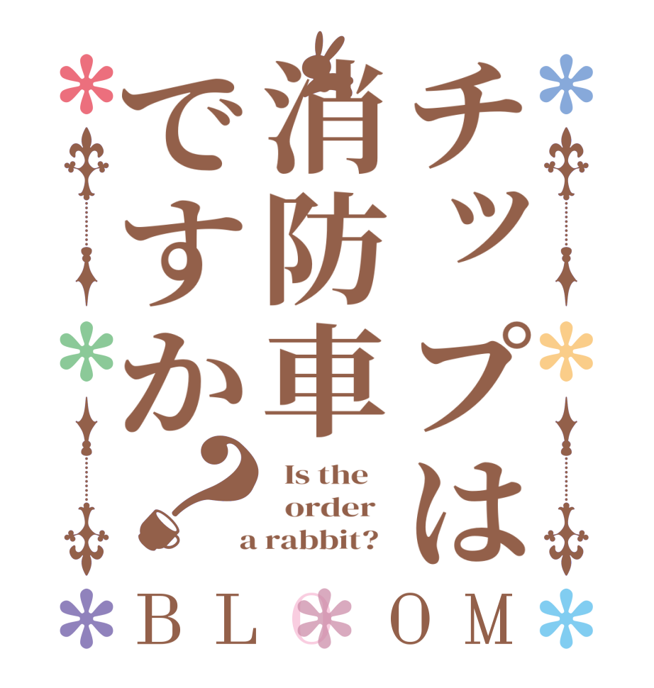 チップは消防車ですか？BLOOM   Is the      order    a rabbit?  