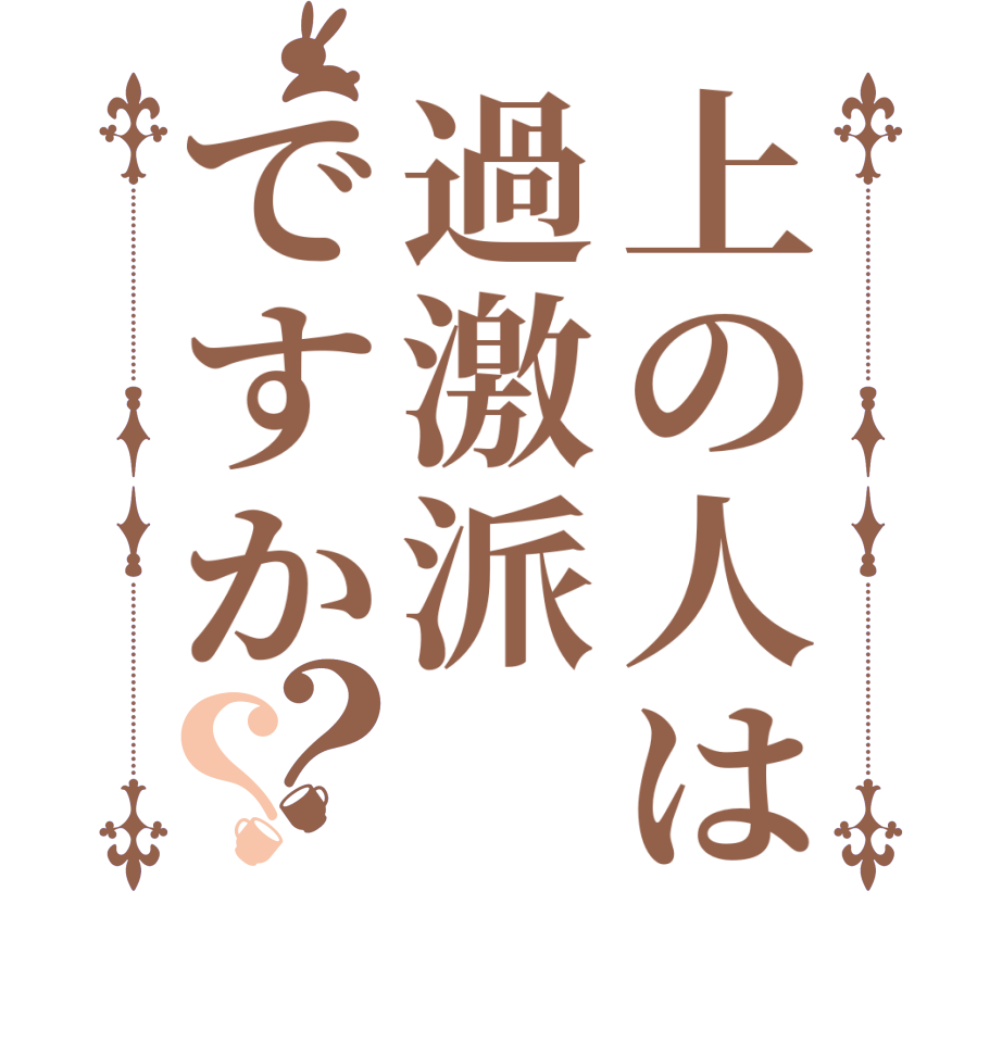 上の人は過激派ですか？？    