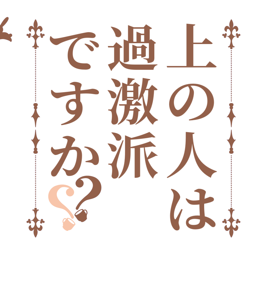 上の人は過激派ですか？？  