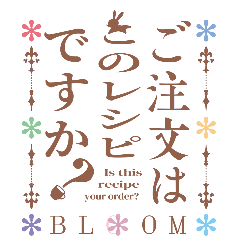 ご注文はこのレシピですか？BLOOM   Is this recipe your order?  