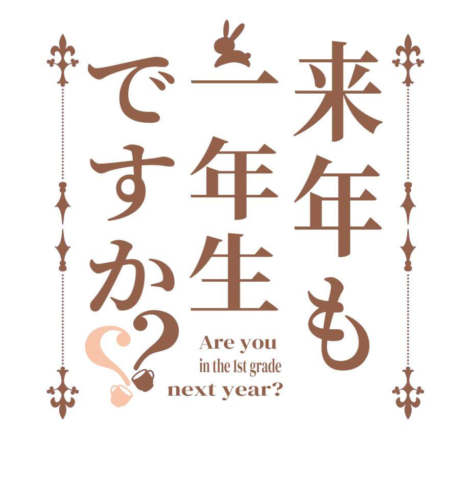 来年も一年生ですか？？ Are you    in the 1st grade next year?