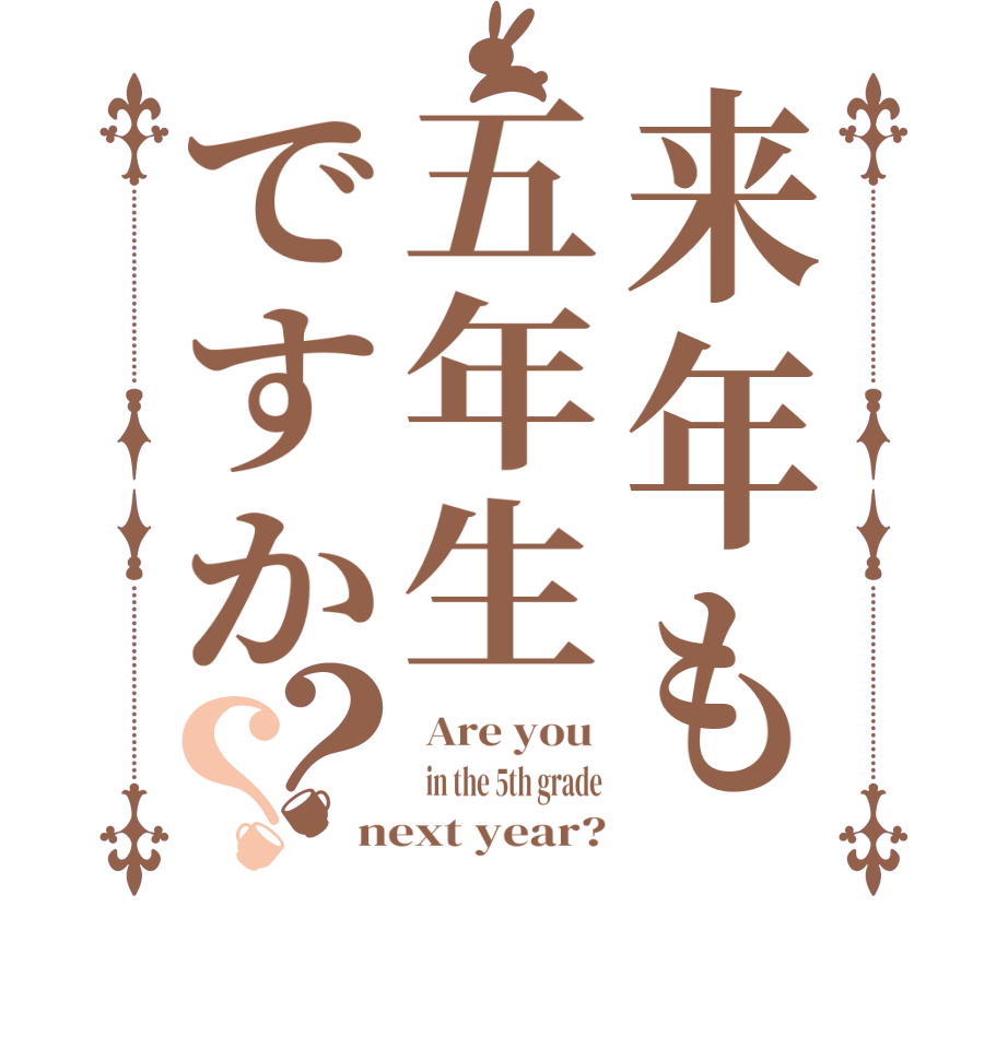 来年も五年生ですか？？ Are you    in the 5th grade next year?