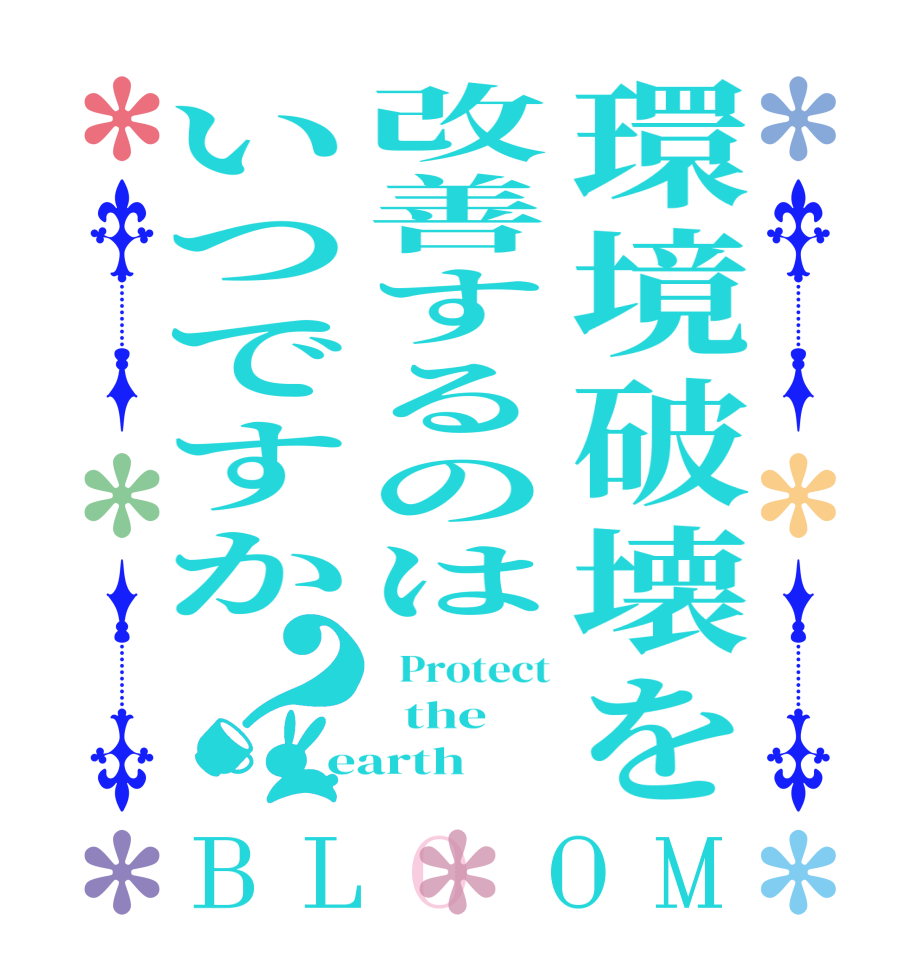 環境破壊を改善するのはいつですか？BLOOM   Protect   the earth