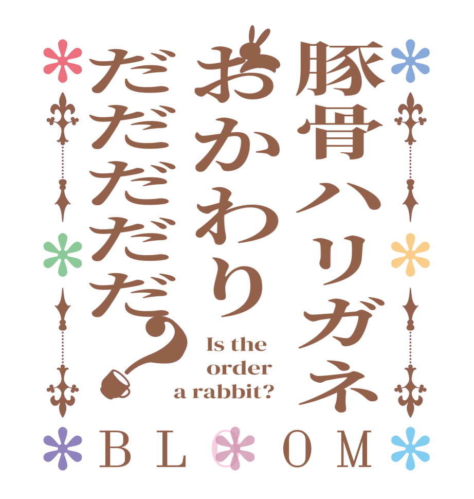 豚骨ハリガネおかわりだだだだだ？BLOOM   Is the      order    a rabbit?  