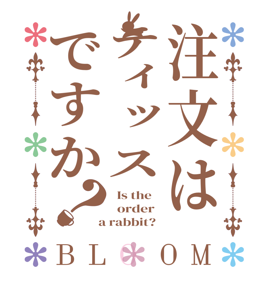 注文はティッスですか？BLOOM   Is the      order    a rabbit?  