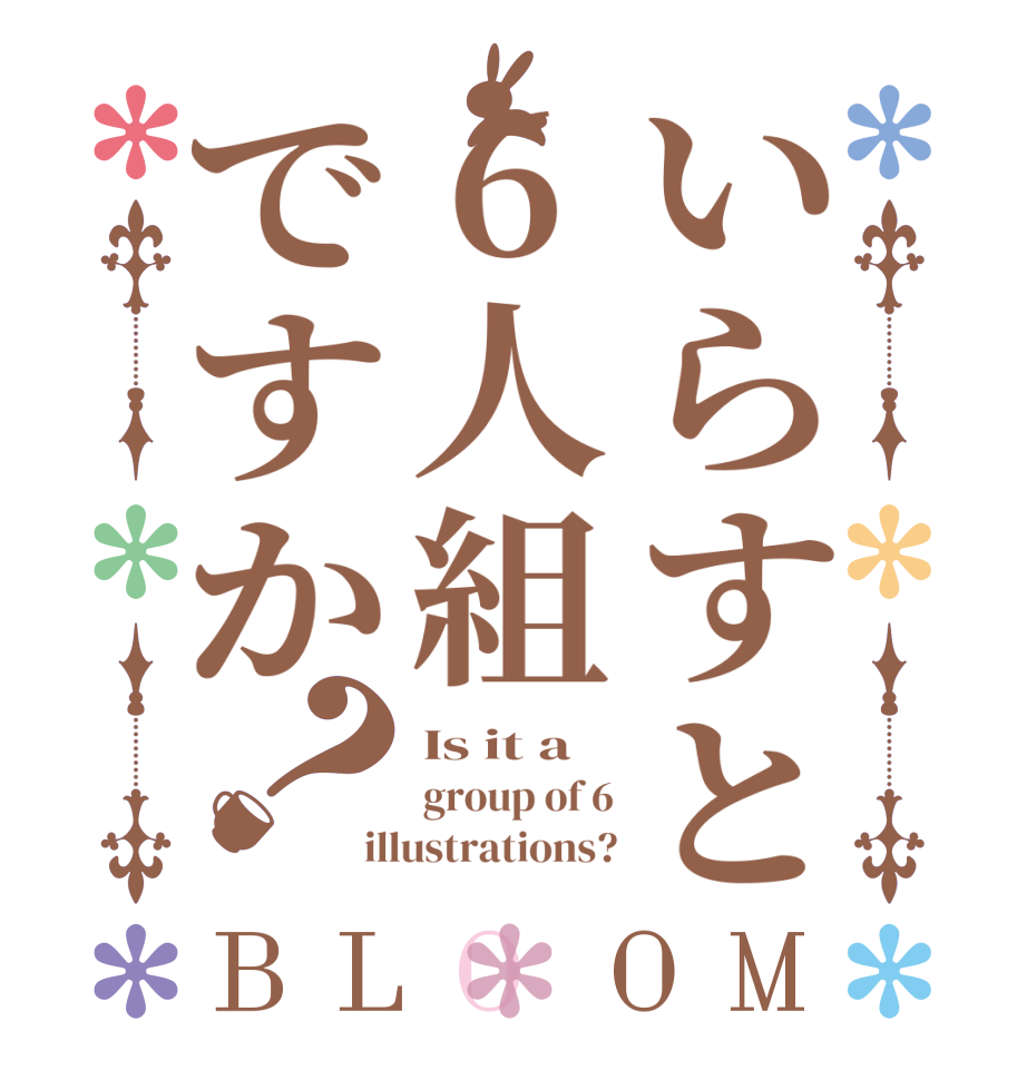 いらすと6人組ですか？BLOOM Is it a  group of 6 illustrations?