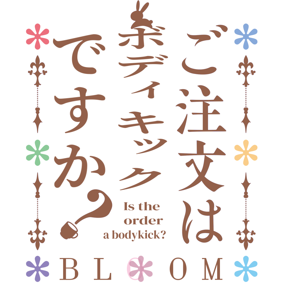 ご注文はボディキックですか？BLOOM   Is the      order    a bodykick?  