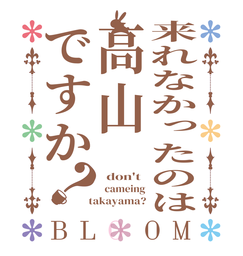 来れなかったのは高山ですか？BLOOM   don't   cameing  takayama?