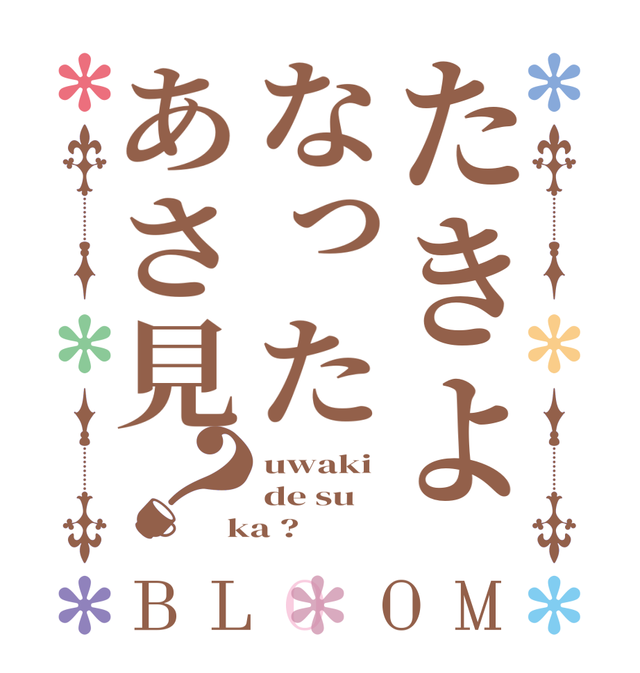 たきよなったあさ見？BLOOM uwaki de su ka ?