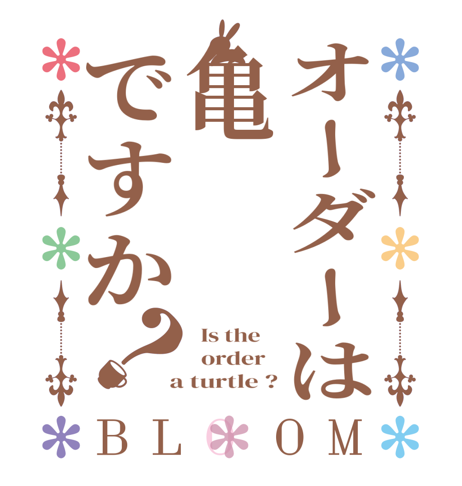 オーダーは亀ですか？BLOOM   Is the      order    a turtle ?